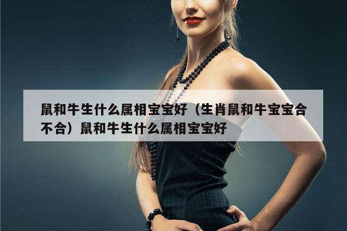 鼠和牛生什么属相宝宝好（生肖鼠和牛宝宝合不合）鼠和牛生什么属相宝宝好